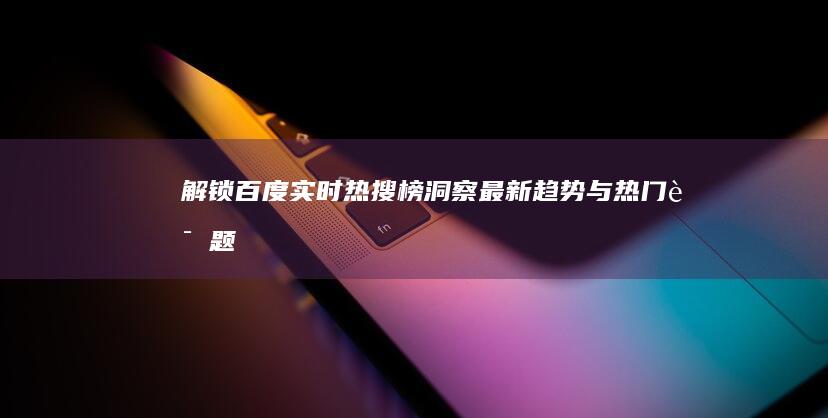 解锁百度实时热搜榜：洞察最新趋势与热门话题